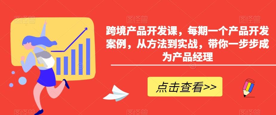 跨境产品开发课,每期一个产品开发案例,从方法到实战,带你一步步成为产品经理