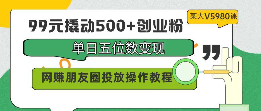 (9534期)99元撬动500+创业粉，单日五位数变现，网赚朋友圈投放操作教程价值5980！-威云科技 余香的脑洞