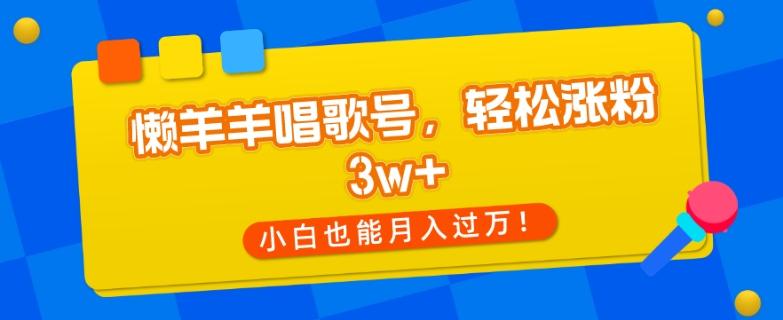 懒羊羊唱歌号，轻松涨粉3w+，小白也能轻松月入过万！-威云科技 余香的脑洞