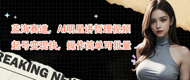 蓝海赛道，AI明星讲哲理视频，起号变现快，操作简单可批量【揭秘】-威云科技 余香的脑洞