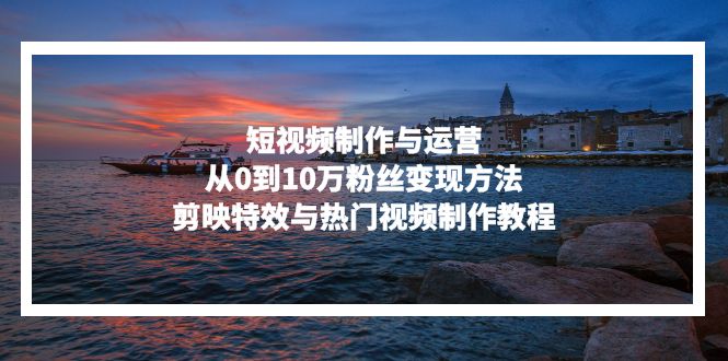 短视频制作与运营，从0到10万粉丝变现方法，剪映特效与热门视频制作教程-威云科技 余香的脑洞