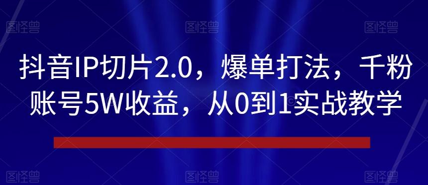 抖音IP切片2.0，爆单打法，千粉账号5W收益，从0到1实战教学【揭秘】-威云科技 余香的脑洞