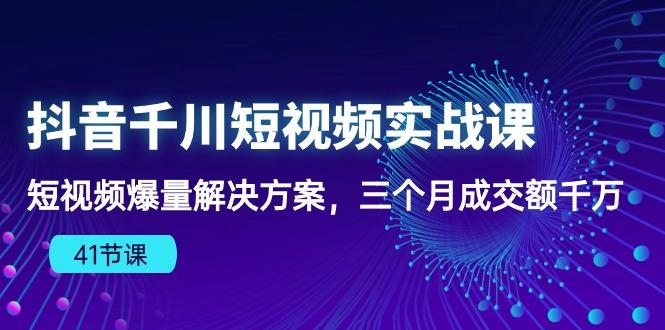 抖音千川短视频实战课：短视频爆量解决方案，三个月成交额千万(41节课-威云科技 余香的脑洞