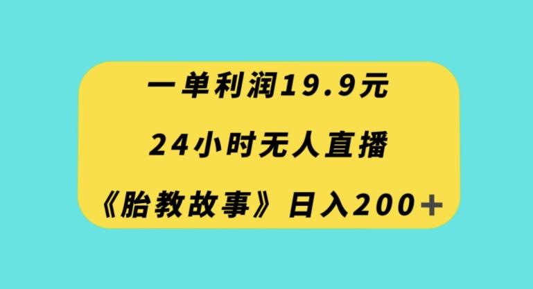 一单利润19.9，24小时无人直播胎教故事，每天轻松200+【揭秘】-威云科技 余香的脑洞