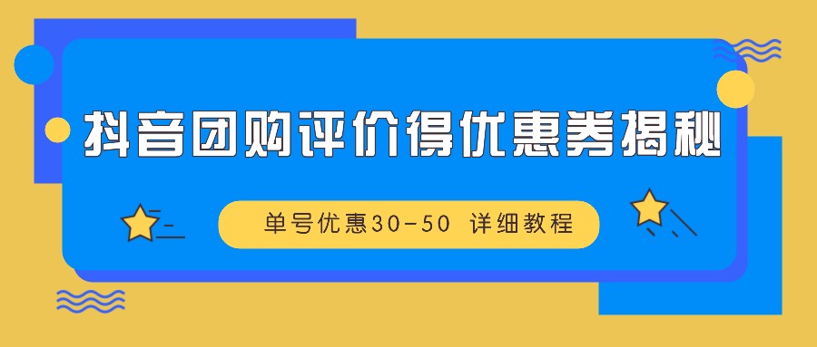 抖音团购评价得优惠券揭秘 单号优惠30-50 详细教程-威云科技 余香的脑洞