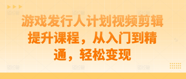 游戏发行人计划视频剪辑提升课程，从入门到精通，轻松变现-威云科技 余香的脑洞