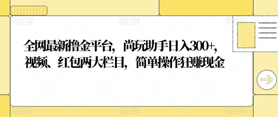 全网最新撸金平台，尚玩助手日入300+，视频、红包两大栏目，简单操作狂赚现金-威云科技 余香的脑洞