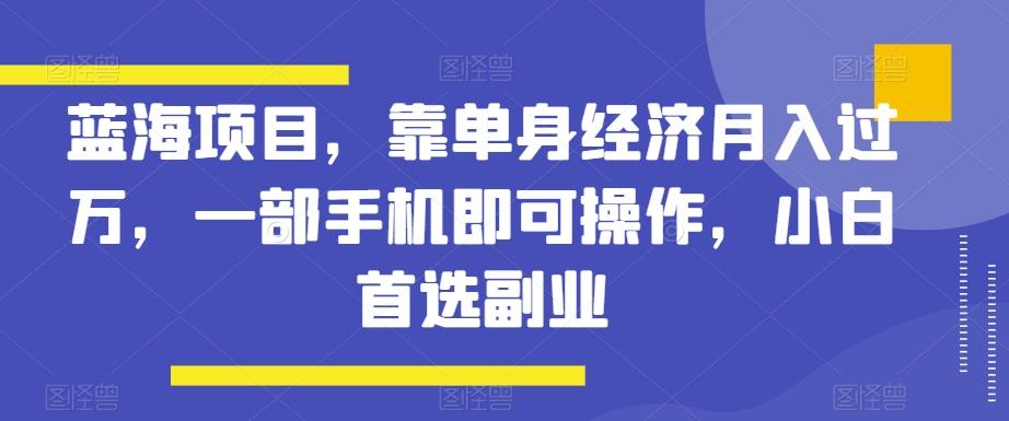 蓝海项目，靠单身经济月入过万，一部手机即可操作，小白首选副业【揭秘】-威云科技 余香的脑洞