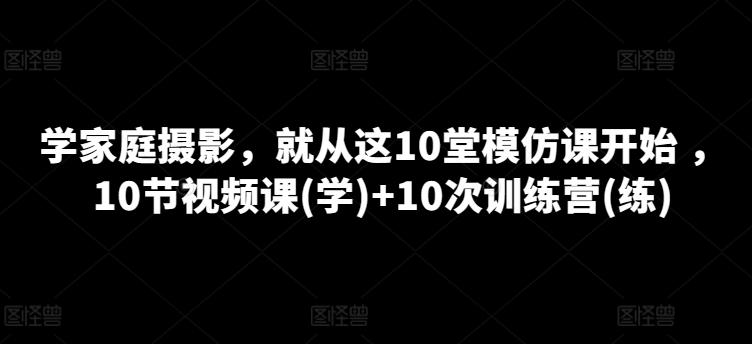 学家庭摄影，就从这10堂模仿课开始 ，10节视频课(学)+10次训练营(练)-威云科技 余香的脑洞