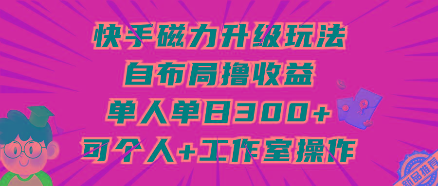 (9368期)快手磁力升级玩法，自布局撸收益，单人单日300+，个人工作室均可操作-威云科技 余香的脑洞