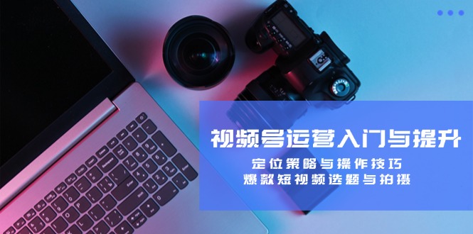 视频号运营入门与提升:定位策略与操作技巧,爆款短视频选题与拍摄-威云科技 余香的脑洞