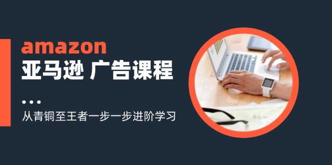 amazon亚马逊 广告课程：从青铜至王者一步一步进阶学习(16节-威云科技 余香的脑洞