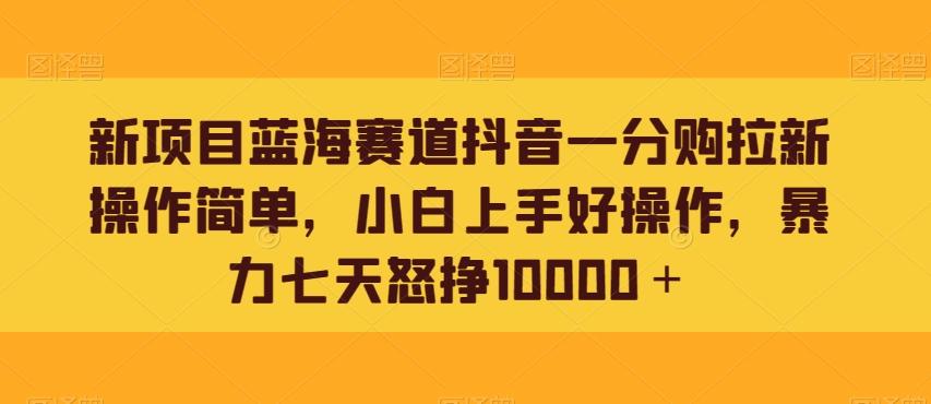 新项目蓝海赛道抖音一分购拉新操作简单,小白上手好操作,暴力七天怒挣10000+