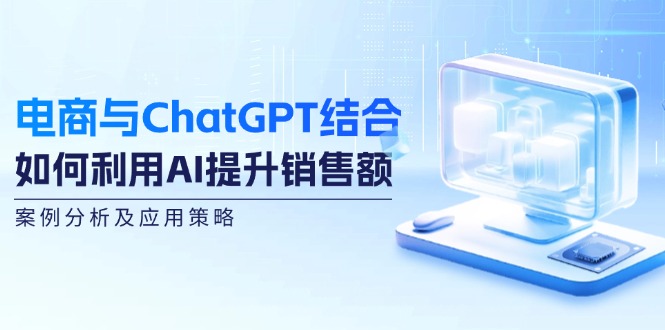 电商与ChatGPT结合：如何利用AI提升销售额，案例分析及应用策略-威云科技 余香的脑洞