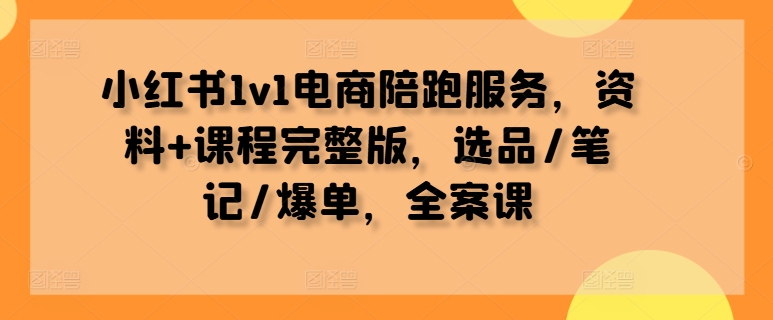小红书1v1电商陪跑服务，资料+课程完整版，选品/笔记/爆单，全案课-威云科技 余香的脑洞