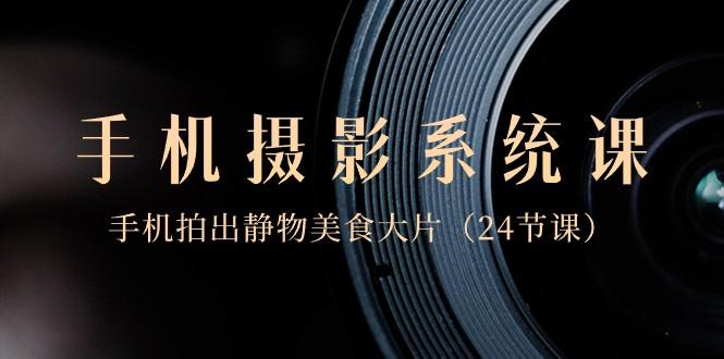 0基础手机摄影系统课，手机拍出静物美食大片（24节课）-威云科技 余香的脑洞