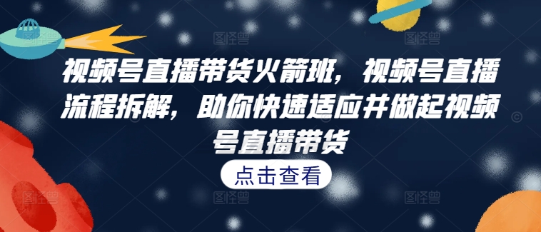 视频号直播带货火箭班,视频号直播流程拆解,助你快速适应并做起视频号直播带货-威云科技 余香的脑洞