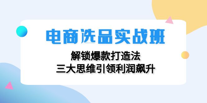 电商选品实战班：解锁爆款打造法，三大思维引领利润飙升-威云科技 余香的脑洞