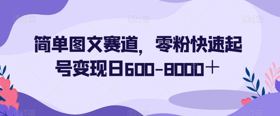 简单图文赛道，零粉快速起号变现日600-8000＋-威云科技 余香的脑洞
