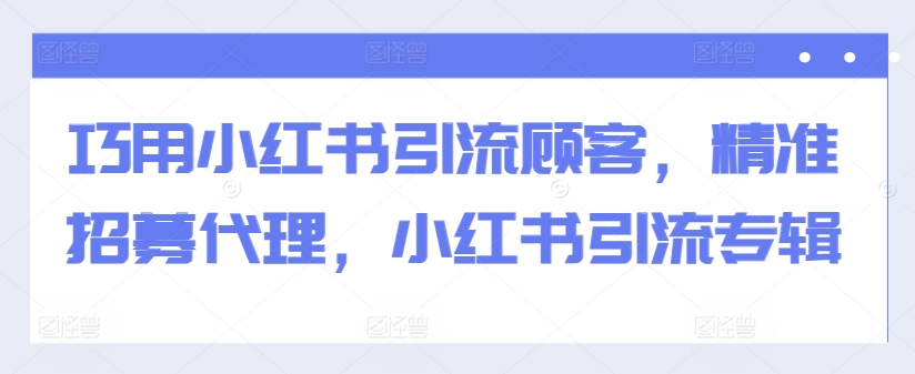 巧用小红书引流顾客，精准招募代理，小红书引流专辑-威云科技 余香的脑洞