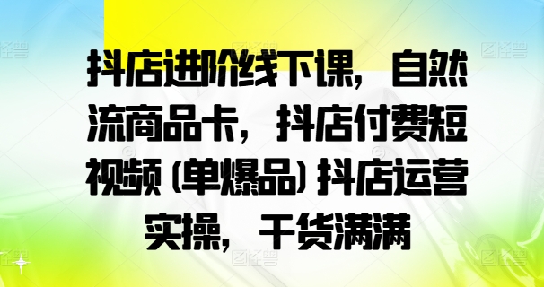 抖店进阶线下课,自然流商品卡,抖店付费短视频(单爆品)抖店运营实操,干货满满-威云科技 余香的脑洞