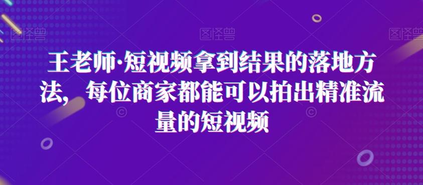 王老师·短视频拿到结果的落地方法，每位商家都能可以拍出精准流量的短视频-威云科技 余香的脑洞
