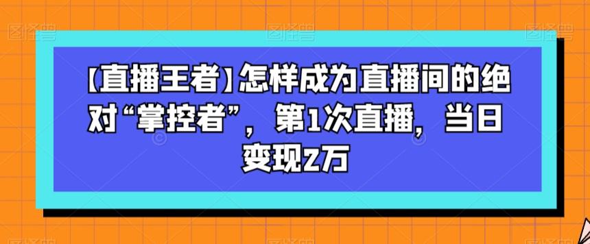 【直播王者】怎样成为直播间的绝对“掌控者”,第1次直播,当日变现2万-威云科技 余香的脑洞