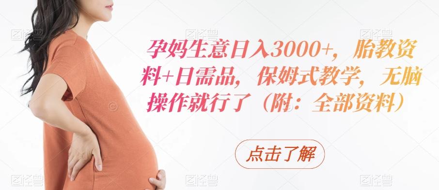 孕妈生意日入3000+，胎教资料+日需品，保姆式教学，无脑操作就行了（附：全部资料）-威云科技 余香的脑洞