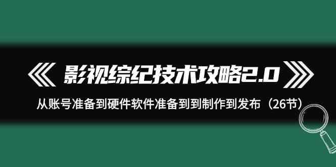 影视综纪技术攻略2.0：从账号准备到硬件软件准备到到制作到发布(26节课)-威云科技 余香的脑洞