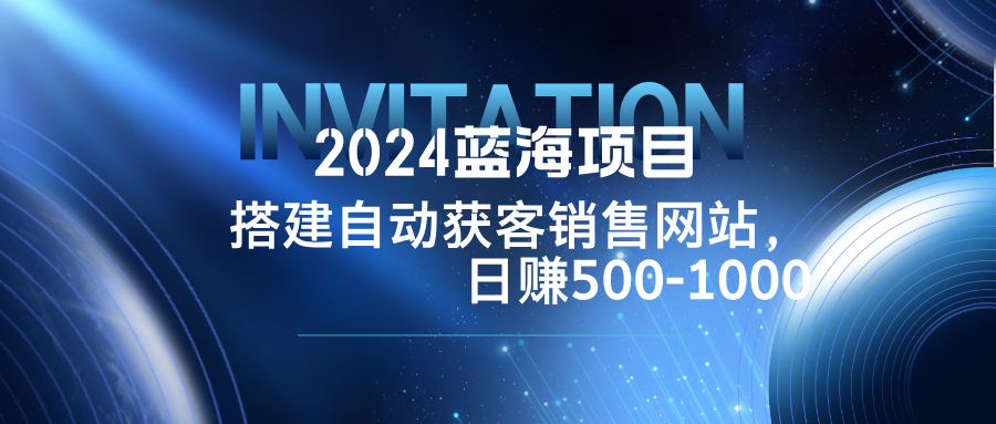 2024蓝海项目，搭建销售网站，自动获客，日赚500-1000-威云科技 余香的脑洞