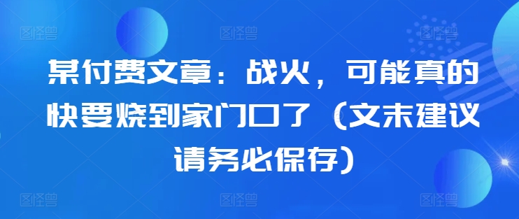 某付费文章：战火，可能真的快要烧到家门口了 (文末建议请务必保存)-威云科技 余香的脑洞