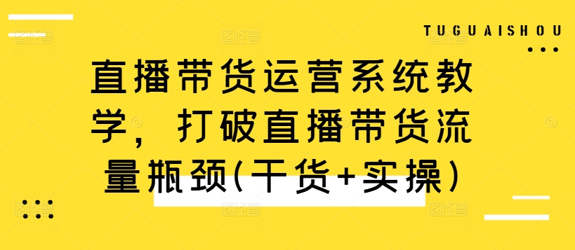 直播带货运营系统教学，打破直播带货流量瓶颈(干货+实操)-威云科技 余香的脑洞