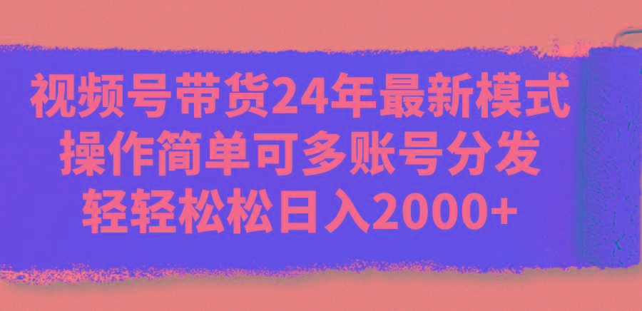 视频号带货24年最新模式，操作简单可多账号分发，轻轻松松日入2000+-威云科技 余香的脑洞