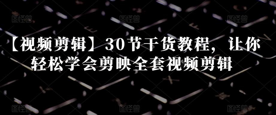 【视频剪辑】30节干货教程，让你轻松学会剪映全套视频剪辑-威云科技 余香的脑洞