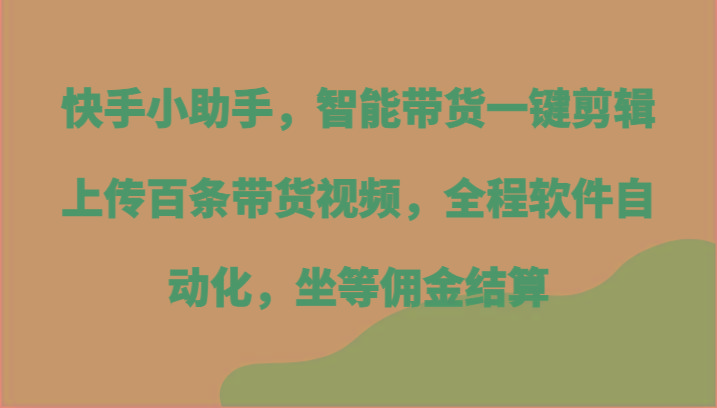 快手小助手,智能带货一键剪辑上传百条带货视频,全程软件自动化,坐等佣金结算-威云科技 余香的脑洞