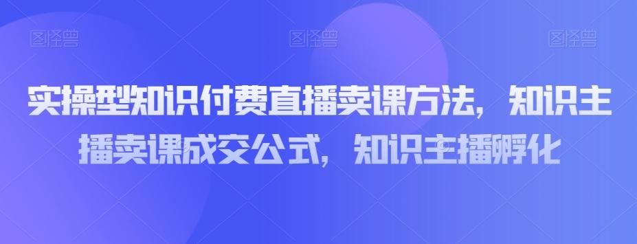 实操型知识付费直播卖课方法，知识主播卖课成交公式，知识主播孵化-威云科技 余香的脑洞