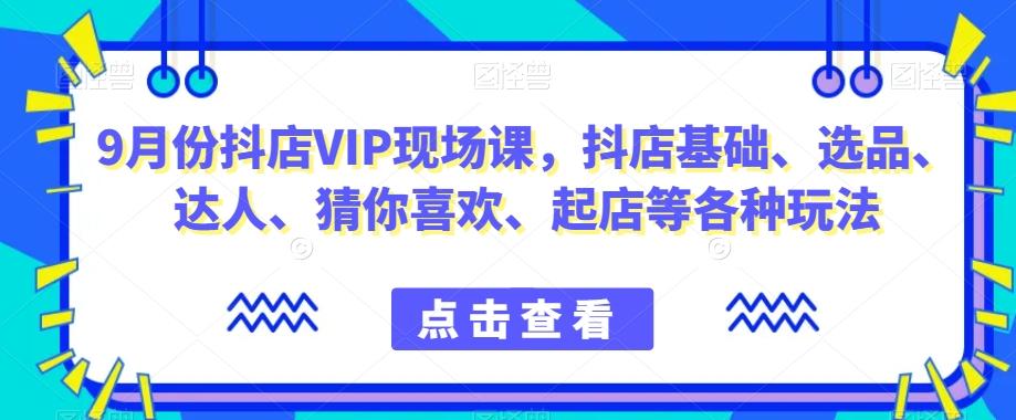 9月份抖店VIP现场课,抖音小店基础、选品、达人、猜你喜欢、起店等各种玩法-威云科技 余香的脑洞