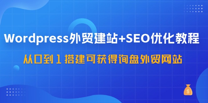 WordPress外贸建站+SEO优化教程，从0到1搭建可获得询盘外贸网站(57节课)-威云科技 余香的脑洞