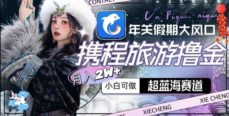 年关假期大风口，携程旅游撸金，超蓝海赛道,月入2w+【揭秘】-威云科技 余香的脑洞