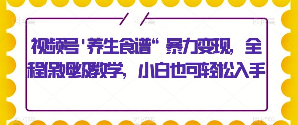 视频号’养生食谱“暴力变现，全程保姆级教学，小白也可轻松入手-威云科技 余香的脑洞