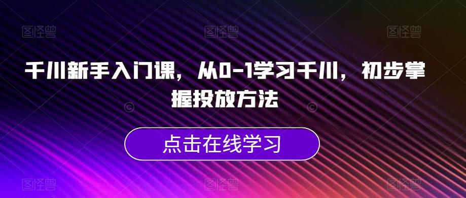 千川新手入门课,从0-1学习千川,初步掌握投放方法-威云科技 余香的脑洞