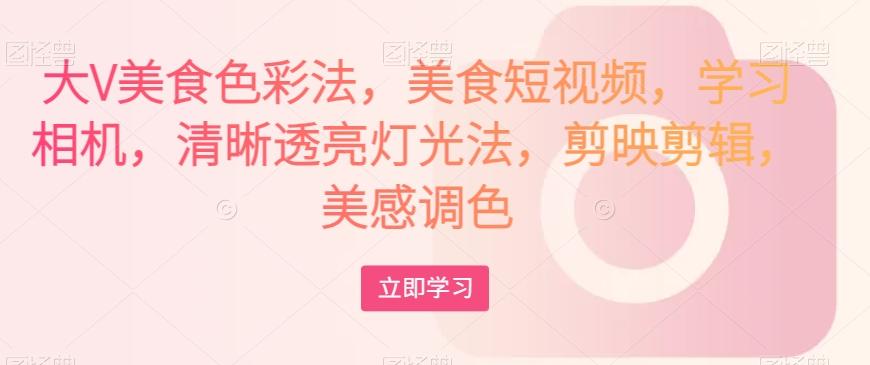 大V美食色彩法,美食短视频,学习相机,清晰透亮灯光法,剪映剪辑,美感调色-威云科技 余香的脑洞