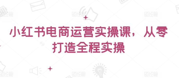 小红书电商运营实操课，​从零打造全程实操-威云科技 余香的脑洞