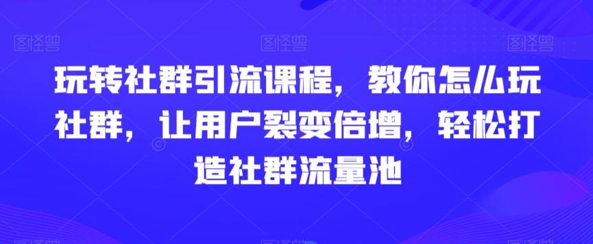 玩转社群引流课程，教你怎么玩社群，让用户裂变倍增，轻松打造社群流量池-威云科技 余香的脑洞