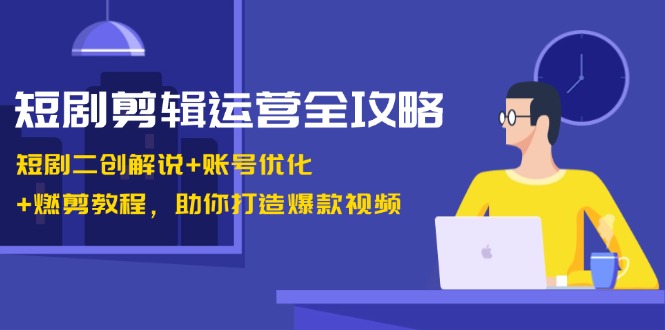 短剧剪辑运营全攻略：短剧二创解说+账号优化+燃剪教程，助你打造爆款视频-威云科技 余香的脑洞