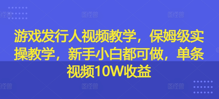 游戏发行人视频教学，保姆级实操教学，新手小白都可做，单条视频10W收益-威云科技 余香的脑洞
