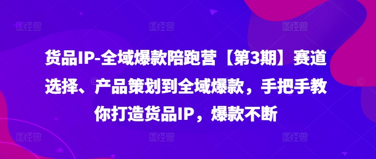 货品IP全域爆款陪跑营【第3期】赛道选择、产品策划到全域爆款，手把手教你打造货品IP，爆款不断-威云科技 余香的脑洞