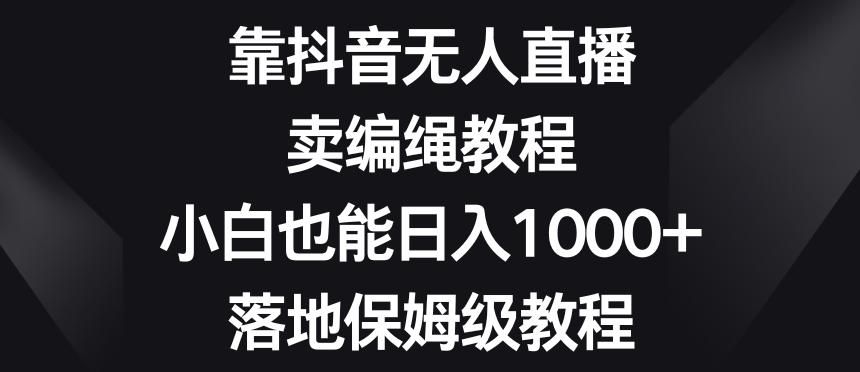 靠抖音无人直播，卖编绳教程，小白也能日入1000+，落地保姆级教程【揭秘】-威云科技 余香的脑洞