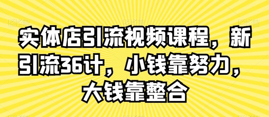 实体店引流视频课程，新引流36计，小钱靠努力，大钱靠整合-威云科技 余香的脑洞