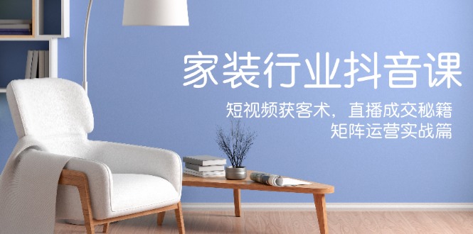 家装抖音课:短视频获客术,直播成交秘籍,矩阵运营实战篇-威云科技 余香的脑洞